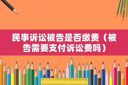 民事訴訟被告是否繳費(fèi)（被告需要支付訴訟費(fèi)嗎）