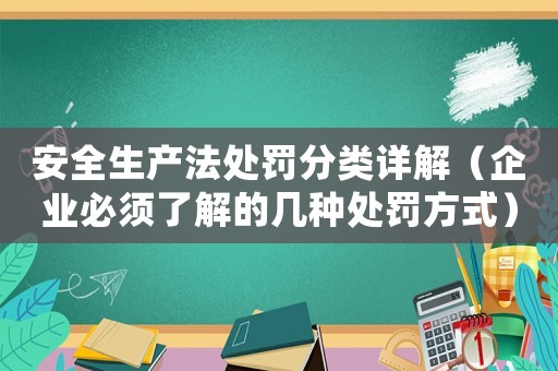 安全生產(chǎn)法處罰分類(lèi)詳解（企業(yè)必須了解的幾種處罰方式）