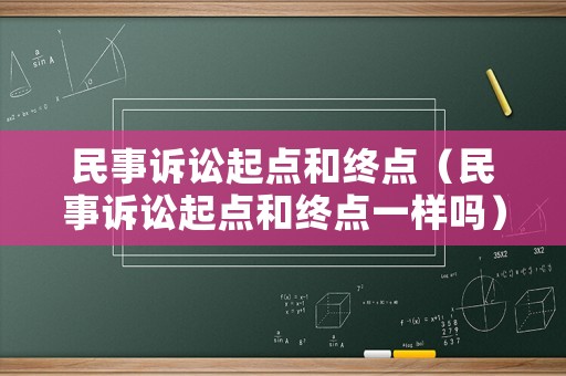 民事訴訟起點(diǎn)和終點(diǎn)（民事訴訟起點(diǎn)和終點(diǎn)一樣嗎）