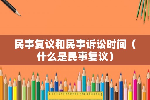 民事復(fù)議和民事訴訟時間（什么是民事復(fù)議）