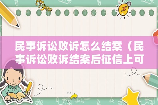 民事訴訟敗訴怎么結(jié)案（民事訴訟敗訴結(jié)案后征信上可以消除嗎）