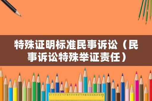 特殊證明標(biāo)準(zhǔn)民事訴訟（民事訴訟特殊舉證責(zé)任）