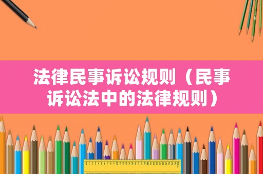 法律民事訴訟規(guī)則（民事訴訟法中的法律規(guī)則）