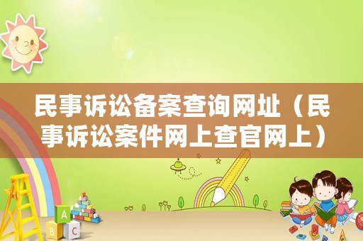 民事訴訟備案查詢網(wǎng)址（民事訴訟案件網(wǎng)上查官網(wǎng)上）