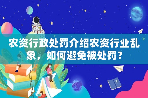 農資行政處罰介紹農資行業(yè)亂象，如何避免被處罰？