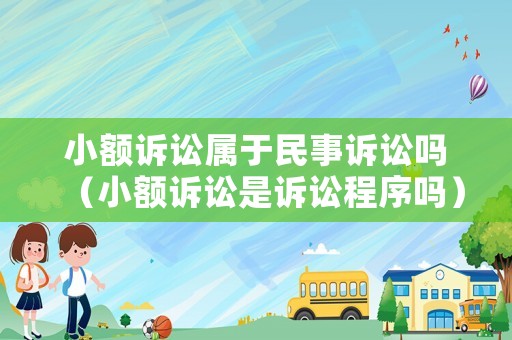 小額訴訟屬于民事訴訟嗎（小額訴訟是訴訟程序嗎）