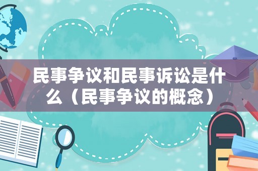 民事爭(zhēng)議和民事訴訟是什么（民事爭(zhēng)議的概念）
