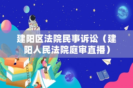 建陽區(qū)法院民事訴訟（建陽人民法院庭審直播）