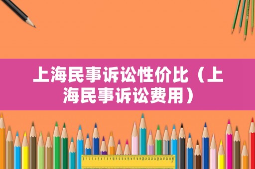 上海民事訴訟性價(jià)比（上海民事訴訟費(fèi)用）