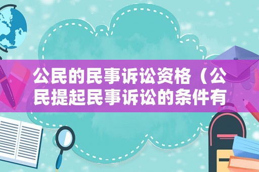 公民的民事訴訟資格（公民提起民事訴訟的條件有哪些?）