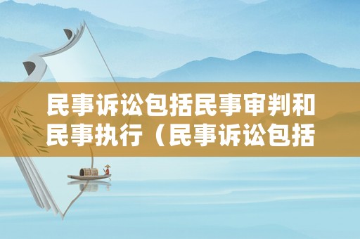 民事訴訟包括民事審判和民事執(zhí)行（民事訴訟包括民事審判和民事執(zhí)行的區(qū)別）