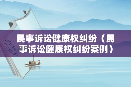 民事訴訟健康權(quán)糾紛（民事訴訟健康權(quán)糾紛案例）