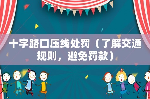 十字路口壓線處罰（了解交通規(guī)則，避免罰款）