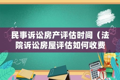 民事訴訟房產(chǎn)評(píng)估時(shí)間（法院訴訟房屋評(píng)估如何收費(fèi)標(biāo)準(zhǔn)）
