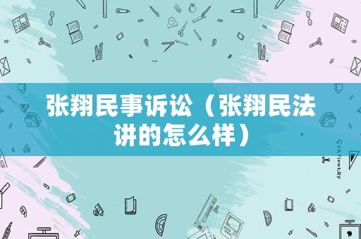 張翔民事訴訟（張翔民法講的怎么樣）