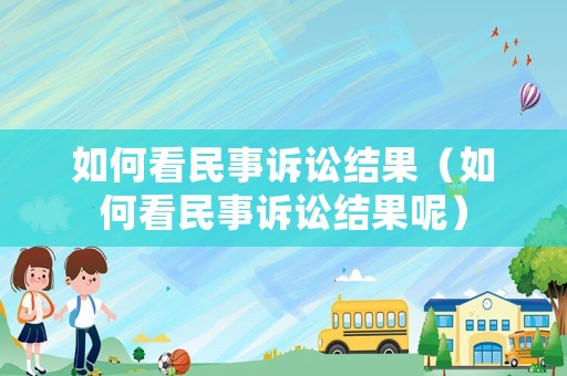 如何看民事訴訟結(jié)果（如何看民事訴訟結(jié)果呢）