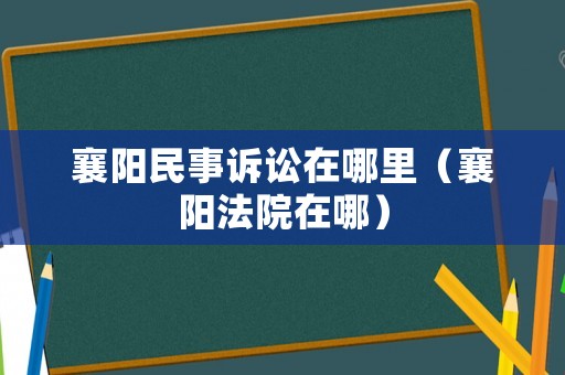襄陽民事訴訟在哪里（襄陽法院在哪）