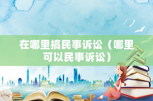 在哪里搞民事訴訟（哪里可以民事訴訟）