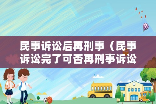 民事訴訟后再刑事（民事訴訟完了可否再刑事訴訟）