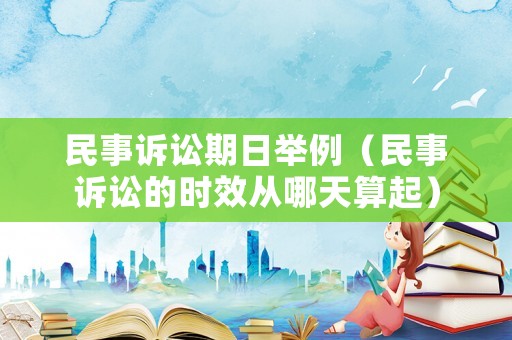 民事訴訟期日舉例（民事訴訟的時效從哪天算起）