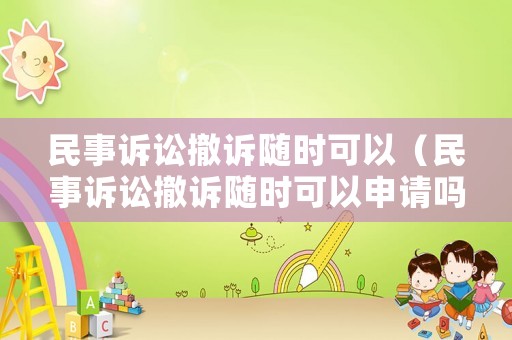 民事訴訟撤訴隨時可以（民事訴訟撤訴隨時可以申請嗎）