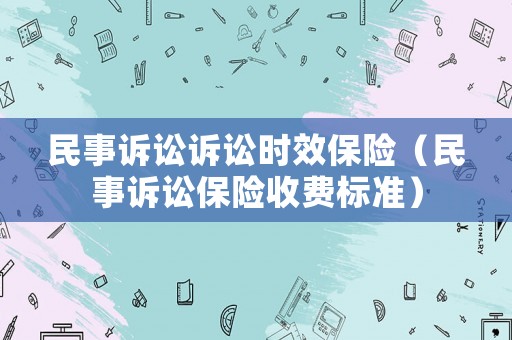 民事訴訟訴訟時(shí)效保險(xiǎn)（民事訴訟保險(xiǎn)收費(fèi)標(biāo)準(zhǔn)）
