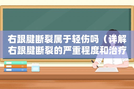 右跟腱斷裂屬于輕傷嗎（詳解右跟腱斷裂的嚴(yán)重程度和治療方法）