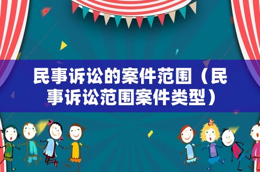 民事訴訟的案件范圍（民事訴訟范圍案件類型）