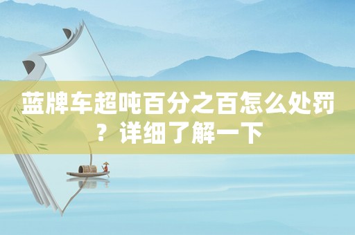 藍(lán)牌車超噸百分之百怎么處罰？詳細(xì)了解一下