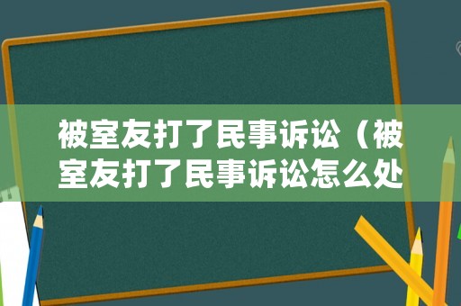 被室友打了民事訴訟（被室友打了民事訴訟怎么處理）