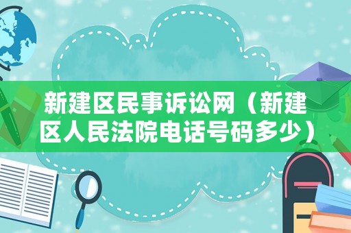 新建區(qū)民事訴訟網(wǎng)（新建區(qū)人民法院電話號(hào)碼多少）