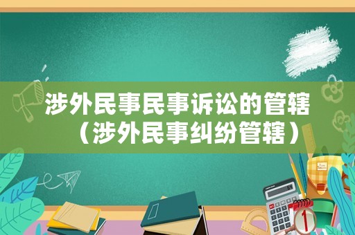涉外民事民事訴訟的管轄（涉外民事糾紛管轄）