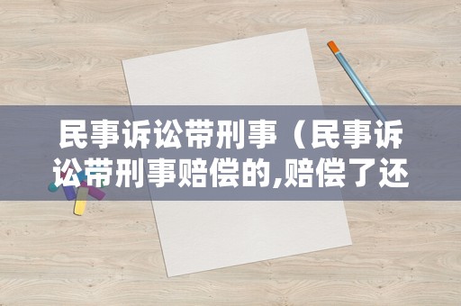 民事訴訟帶刑事（民事訴訟帶刑事賠償?shù)?賠償了還有刑事責(zé)任碼）
