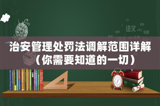 治安管理處罰法調(diào)解范圍詳解（你需要知道的一切）