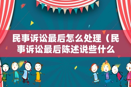 民事訴訟最后怎么處理（民事訴訟最后陳述說些什么）
