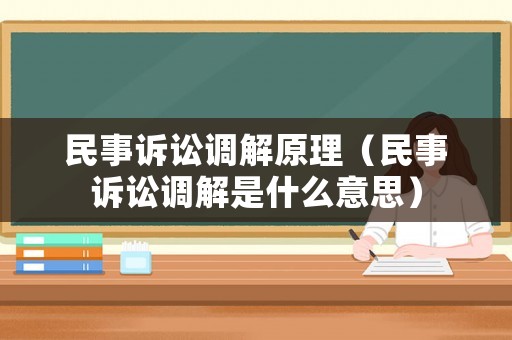 民事訴訟調(diào)解原理（民事訴訟調(diào)解是什么意思）