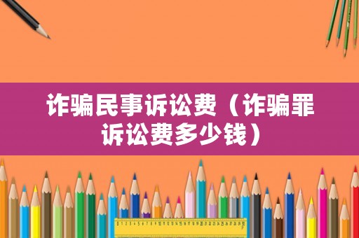 詐騙民事訴訟費(fèi)（詐騙罪訴訟費(fèi)多少錢）