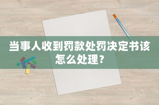 當(dāng)事人收到罰款處罰決定書該怎么處理？