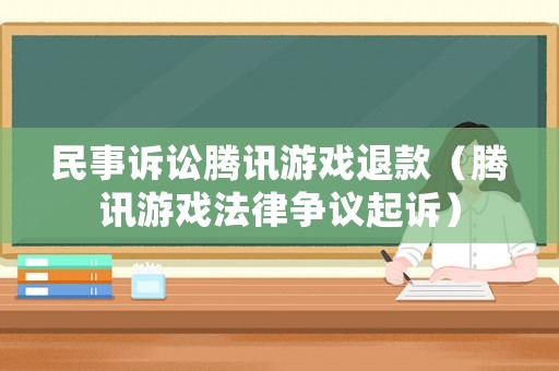 民事訴訟騰訊游戲退款（騰訊游戲法律爭(zhēng)議起訴）