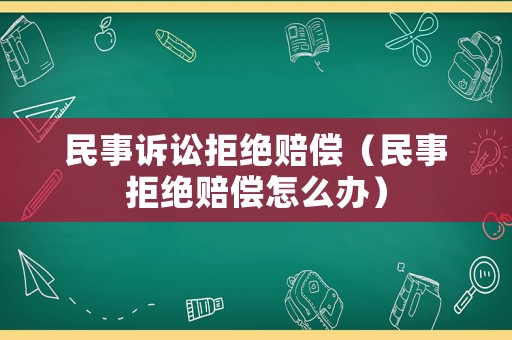 民事訴訟拒絕賠償（民事拒絕賠償怎么辦）