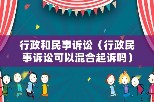 行政和民事訴訟（行政民事訴訟可以混合起訴嗎）
