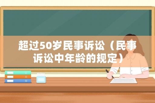 超過50歲民事訴訟（民事訴訟中年齡的規(guī)定）