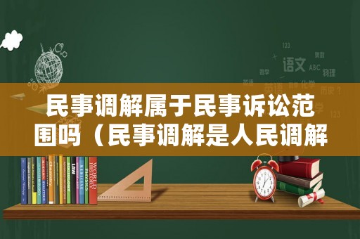 民事調(diào)解屬于民事訴訟范圍嗎（民事調(diào)解是人民調(diào)解嗎）
