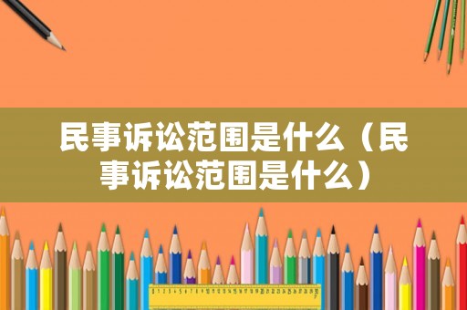 民事訴訟范圍是什么（民事訴訟范圍是什么）