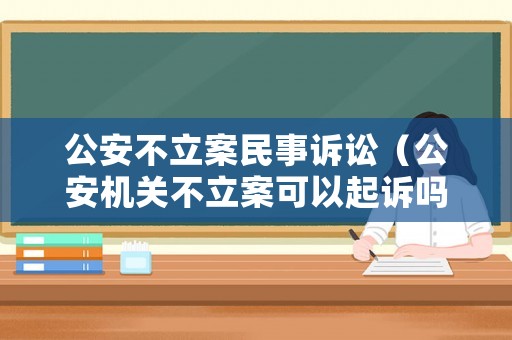 公安不立案民事訴訟（公安機(jī)關(guān)不立案可以起訴嗎）