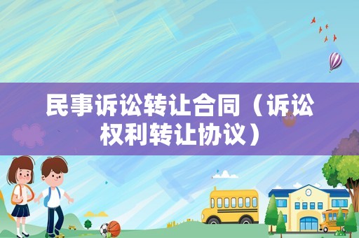 民事訴訟轉(zhuǎn)讓合同（訴訟權(quán)利轉(zhuǎn)讓協(xié)議）