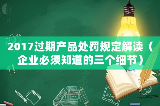 2017過期產品處罰規(guī)定解讀（企業(yè)必須知道的三個細節(jié)）