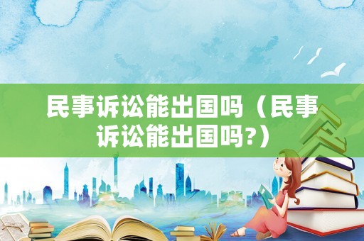 民事訴訟能出國(guó)嗎（民事訴訟能出國(guó)嗎?）