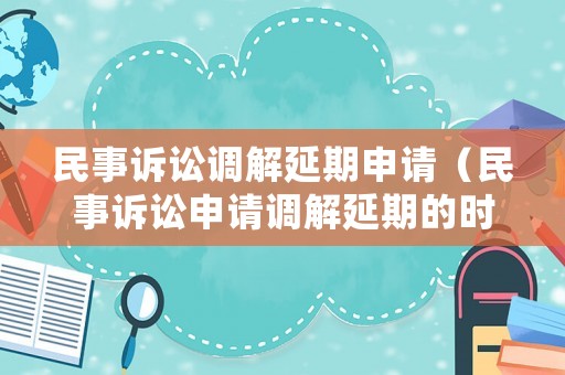 民事訴訟調(diào)解延期申請(qǐng)（民事訴訟申請(qǐng)調(diào)解延期的時(shí)限）