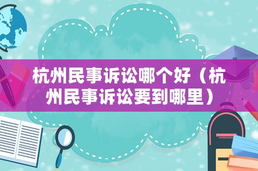 杭州民事訴訟哪個好（杭州民事訴訟要到哪里）
